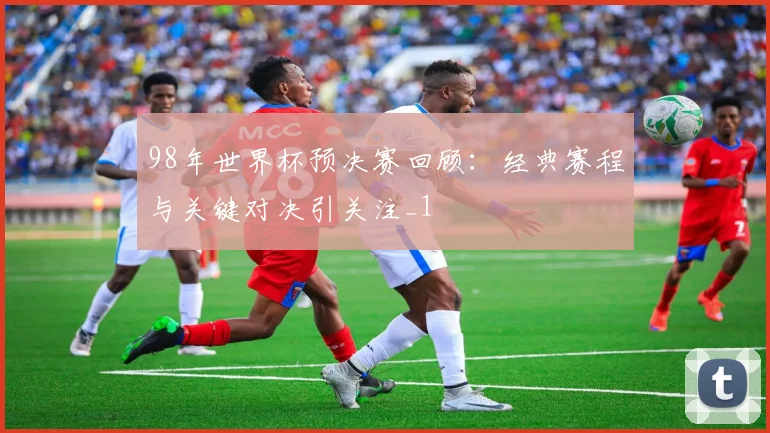98年世界杯预决赛回顾：经典赛程与关键对决引关注_1