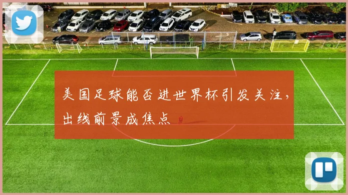 美国足球能否进世界杯引发关注,出线前景成焦点
