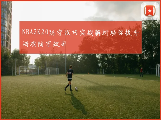 NBA2K20防守技巧实战解析助你提升游戏防守效率