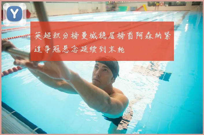 英超积分榜曼城稳居榜首阿森纳紧追争冠悬念延续到末轮