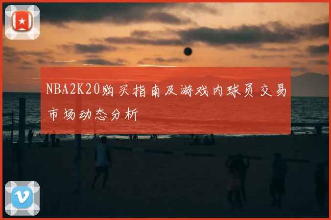 NBA2K20购买指南及游戏内球员交易市场动态分析