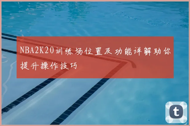 NBA2K20训练场位置及功能详解助你提升操作技巧