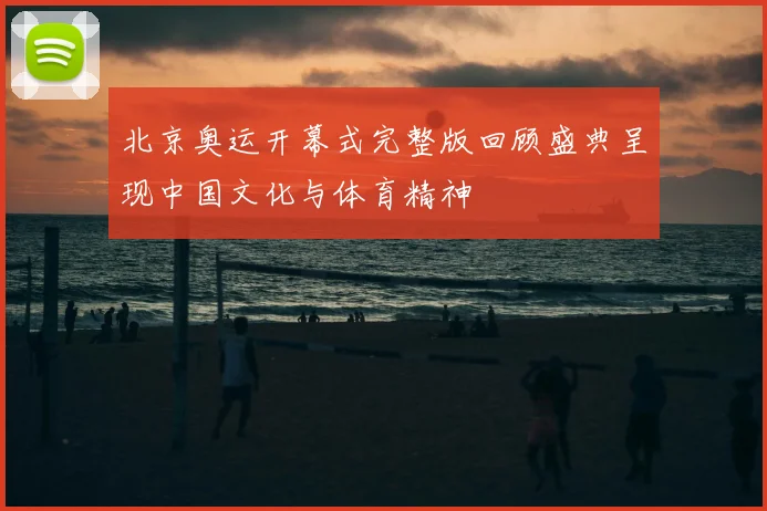 北京奥运开幕式完整版回顾盛典呈现中国文化与体育精神