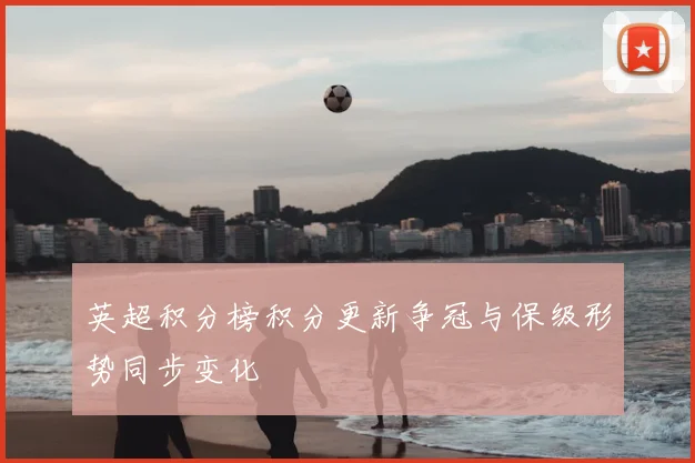 英超积分榜积分更新争冠与保级形势同步变化
