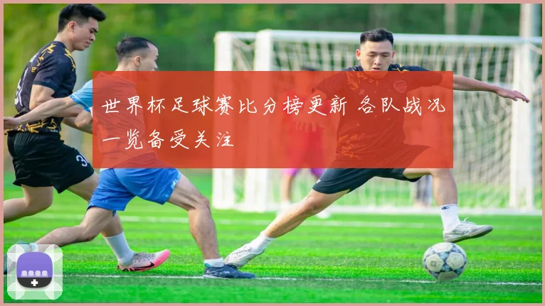 世界杯足球赛比分榜更新 各队战况一览备受关注