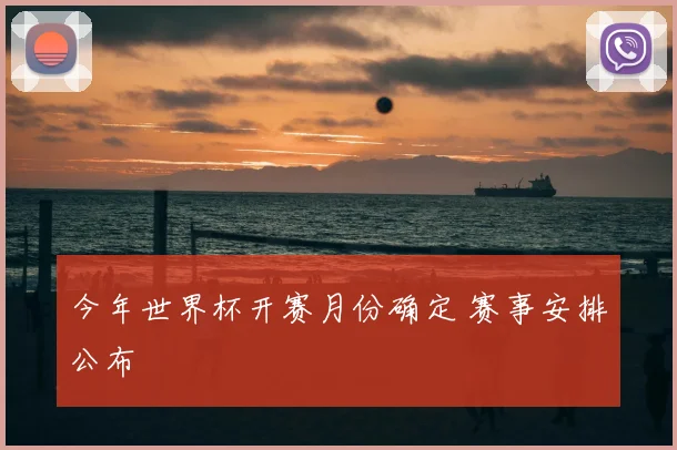 今年世界杯开赛月份确定 赛事安排公布