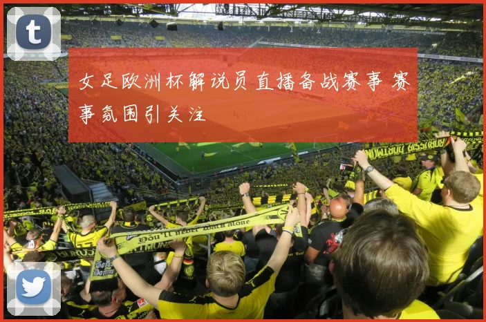 女足欧洲杯解说员直播备战赛事 赛事氛围引关注